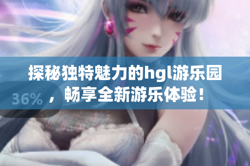 探秘独特魅力的hgl游乐园，畅享全新游乐体验！