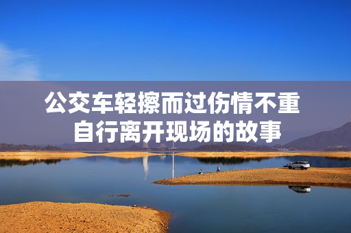 公交车轻擦而过伤情不重 自行离开现场的故事