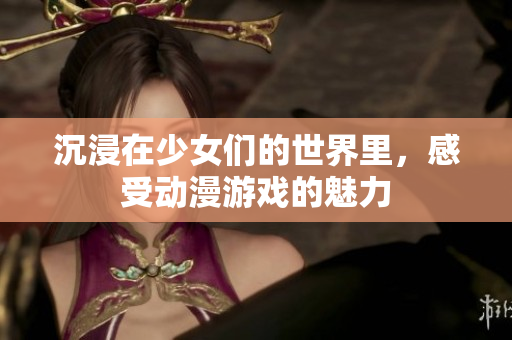 沉浸在少女们的世界里，感受动漫游戏的魅力