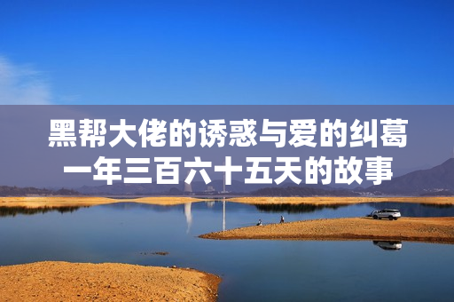 黑帮大佬的诱惑与爱的纠葛一年三百六十五天的故事