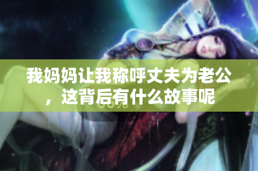 我妈妈让我称呼丈夫为老公，这背后有什么故事呢