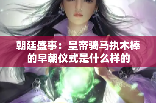 朝廷盛事：皇帝骑马执木棒的早朝仪式是什么样的
