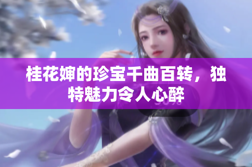 桂花婶的珍宝千曲百转，独特魅力令人心醉