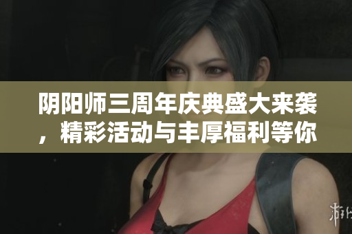 阴阳师三周年庆典盛大来袭，精彩活动与丰厚福利等你参与