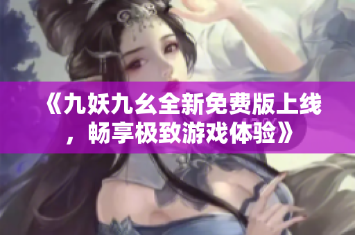 《九妖九幺全新免费版上线，畅享极致游戏体验》