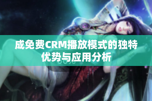 成免费CRM播放模式的独特优势与应用分析
