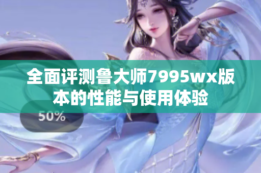 全面评测鲁大师7995wx版本的性能与使用体验