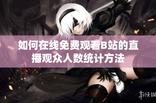 如何在线免费观看B站的直播观众人数统计方法