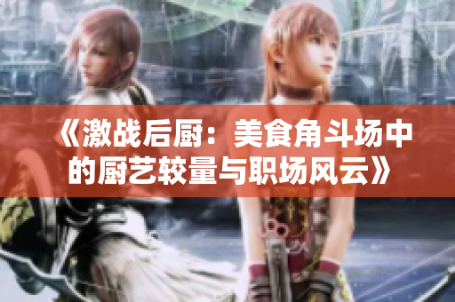 《激战后厨：美食角斗场中的厨艺较量与职场风云》