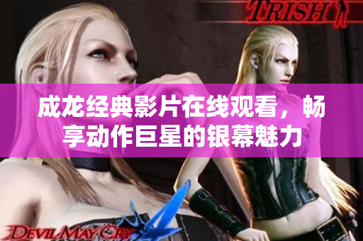 成龙经典影片在线观看，畅享动作巨星的银幕魅力