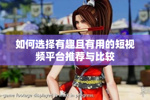 如何选择有趣且有用的短视频平台推荐与比较