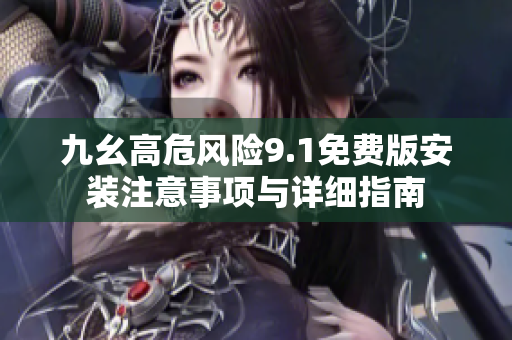 九幺高危风险9.1免费版安装注意事项与详细指南