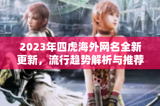 2023年四虎海外网名全新更新，流行趋势解析与推荐