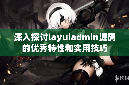深入探讨layuiadmin源码的优秀特性和实用技巧