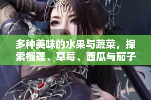 多种美味的水果与蔬菜，探索榴莲、草莓、西瓜与茄子黄瓜的奇妙搭配