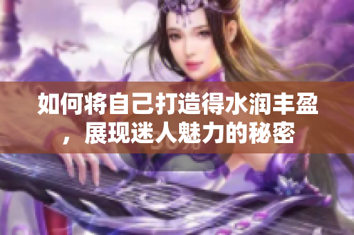 如何将自己打造得水润丰盈，展现迷人魅力的秘密