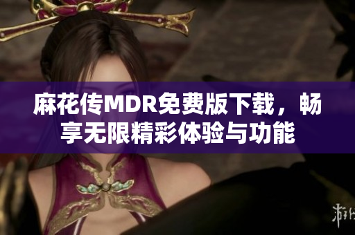 麻花传MDR免费版下载，畅享无限精彩体验与功能