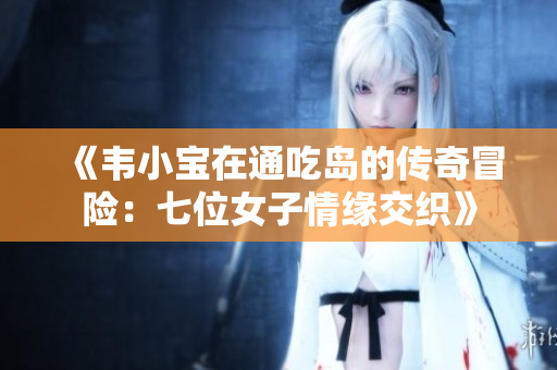 《韦小宝在通吃岛的传奇冒险：七位女子情缘交织》