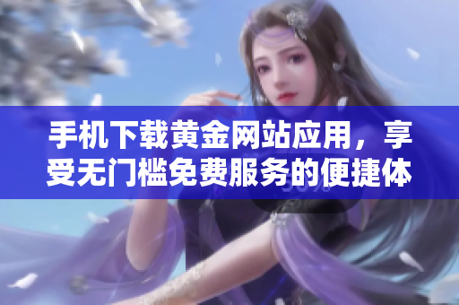 手机下载黄金网站应用，享受无门槛免费服务的便捷体验