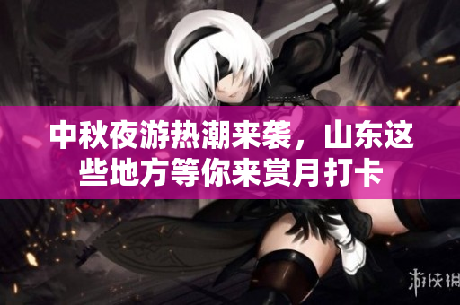 中秋夜游热潮来袭，山东这些地方等你来赏月打卡
