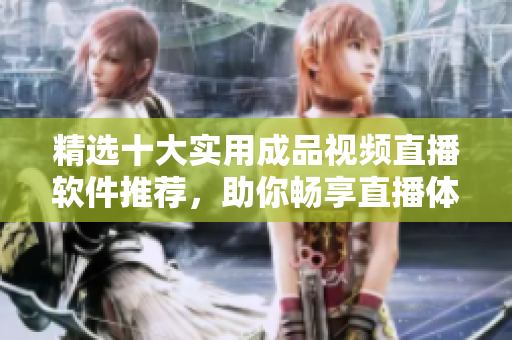 精选十大实用成品视频直播软件推荐，助你畅享直播体验
