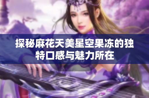 探秘麻花天美星空果冻的独特口感与魅力所在