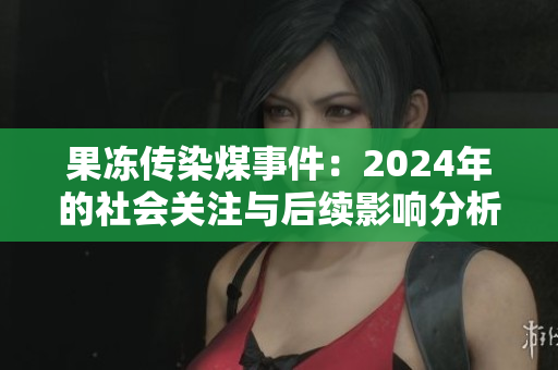 果冻传染煤事件：2024年的社会关注与后续影响分析