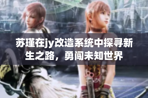 苏瑾在jy改造系统中探寻新生之路，勇闯未知世界