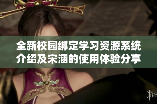 全新校园绑定学习资源系统介绍及宋涵的使用体验分享