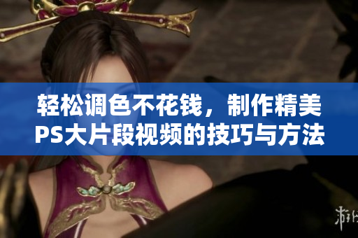 轻松调色不花钱，制作精美PS大片段视频的技巧与方法
