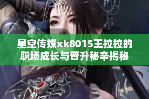 星空传媒xk8015王拉拉的职场成长与晋升秘辛揭秘