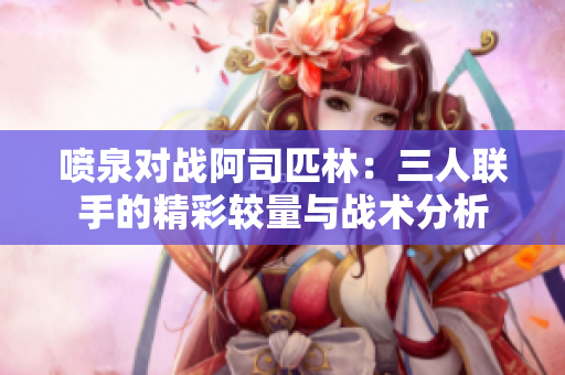 喷泉对战阿司匹林：三人联手的精彩较量与战术分析
