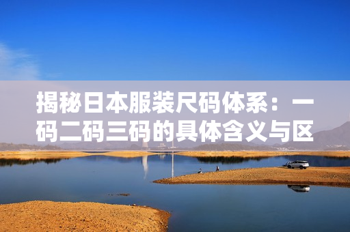 揭秘日本服装尺码体系：一码二码三码的具体含义与区别