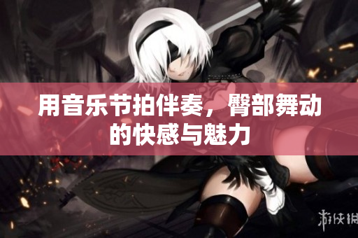 用音乐节拍伴奏，臀部舞动的快感与魅力