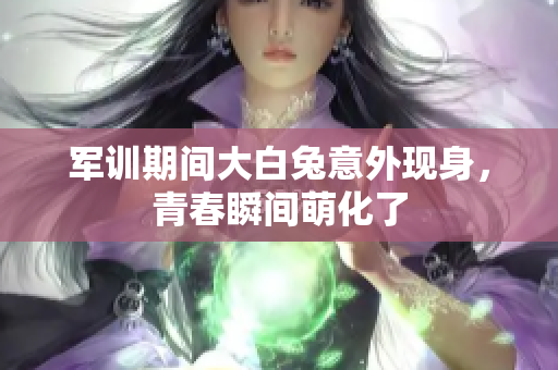 军训期间大白兔意外现身，青春瞬间萌化了