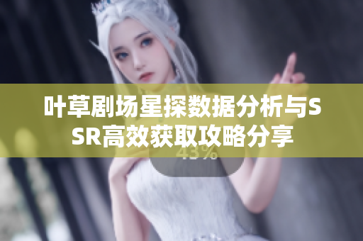 叶草剧场星探数据分析与SSR高效获取攻略分享