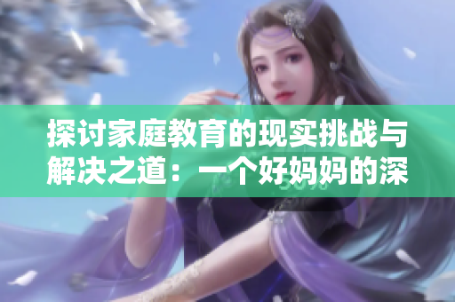 探讨家庭教育的现实挑战与解决之道：一个好妈妈的深刻启示