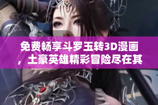 免费畅享斗罗玉转3D漫画，土豪英雄精彩冒险尽在其中