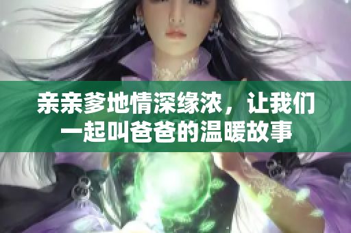 亲亲爹地情深缘浓，让我们一起叫爸爸的温暖故事
