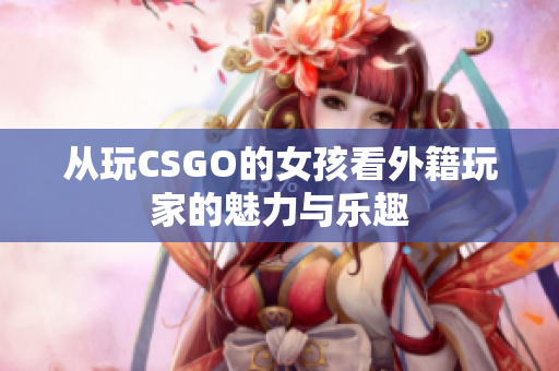 从玩CSGO的女孩看外籍玩家的魅力与乐趣