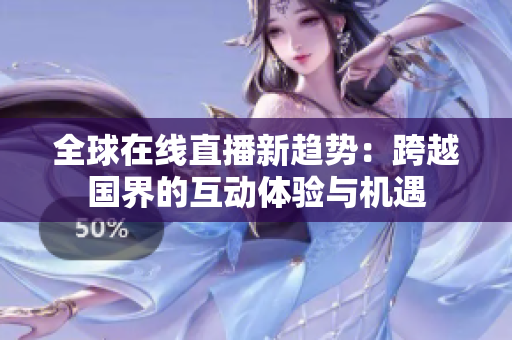 全球在线直播新趋势：跨越国界的互动体验与机遇