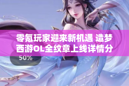 零氪玩家迎来新机遇 造梦西游OL全纹章上线详情分享