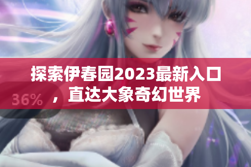 探索伊春园2023最新入口，直达大象奇幻世界