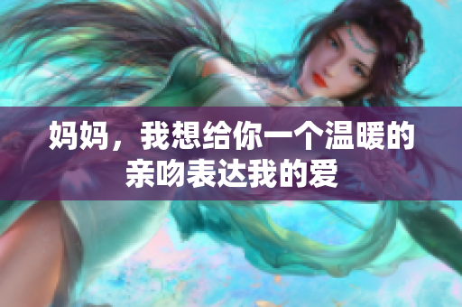 妈妈，我想给你一个温暖的亲吻表达我的爱