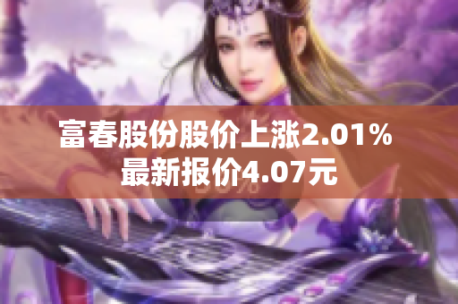 富春股份股价上涨2.01% 最新报价4.07元
