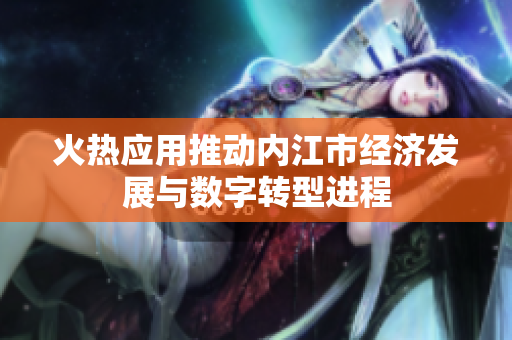 火热应用推动内江市经济发展与数字转型进程