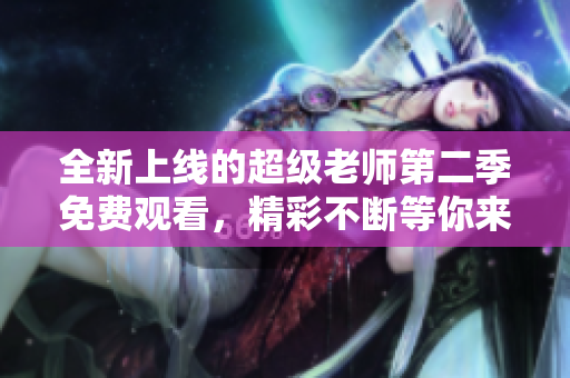 全新上线的超级老师第二季免费观看，精彩不断等你来体验