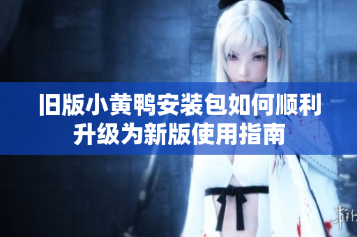 旧版小黄鸭安装包如何顺利升级为新版使用指南