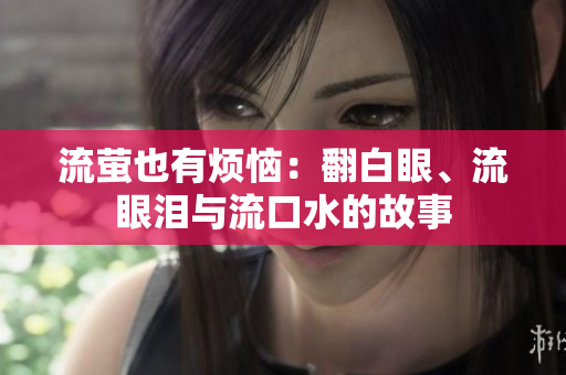 流萤也有烦恼：翻白眼、流眼泪与流口水的故事