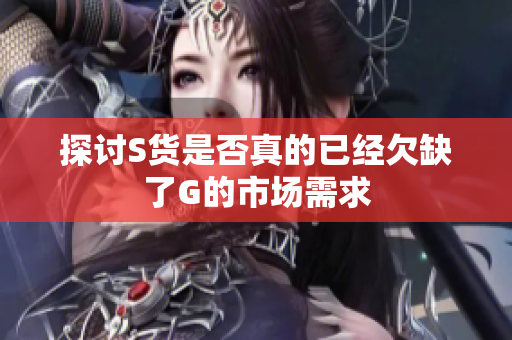 探讨S货是否真的已经欠缺了G的市场需求